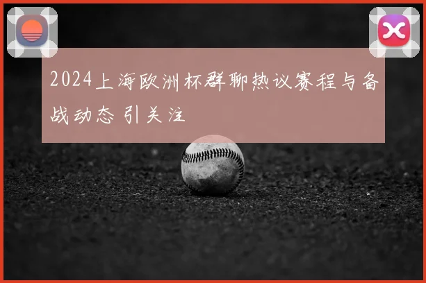 2024上海欧洲杯群聊热议赛程与备战动态 引关注