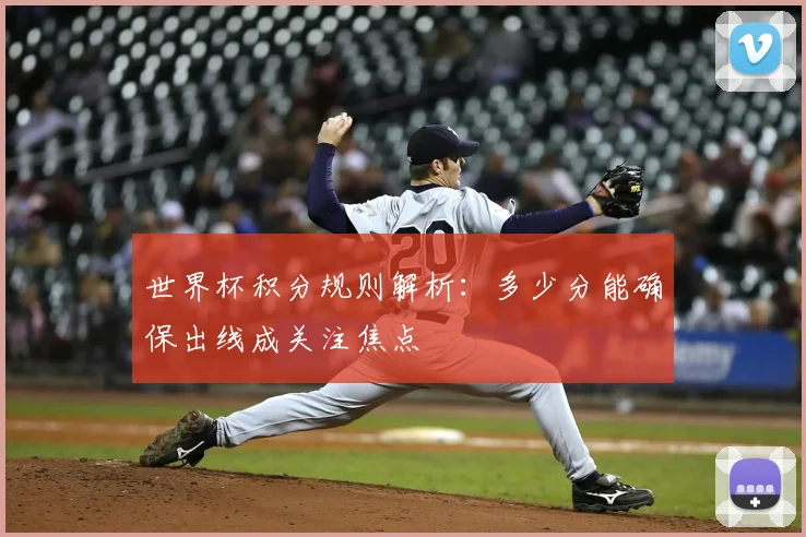 世界杯积分规则解析：多少分能确保出线成关注焦点