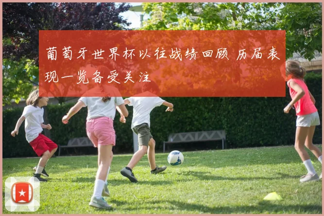 葡萄牙世界杯以往战绩回顾 历届表现一览备受关注