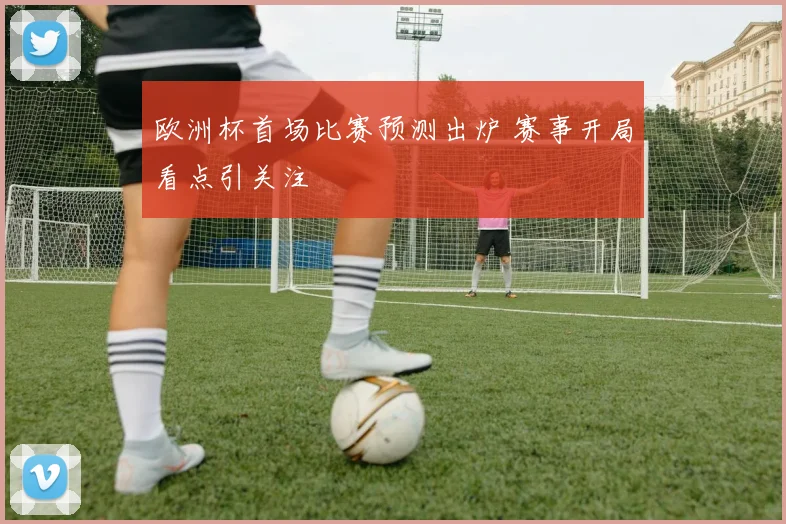 欧洲杯首场比赛预测出炉 赛事开局看点引关注