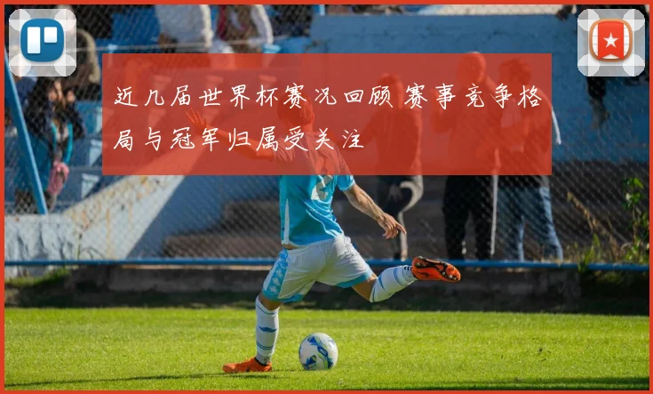 近几届世界杯赛况回顾 赛事竞争格局与冠军归属受关注