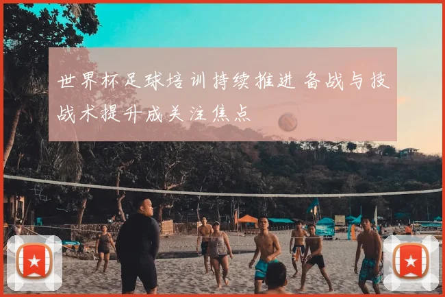 世界杯足球培训持续推进 备战与技战术提升成关注焦点