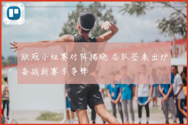 欧冠小组赛对阵揭晓 各队签表出炉备战新赛季争锋