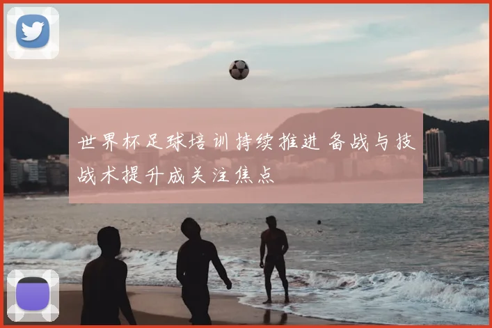 世界杯足球培训持续推进 备战与技战术提升成关注焦点