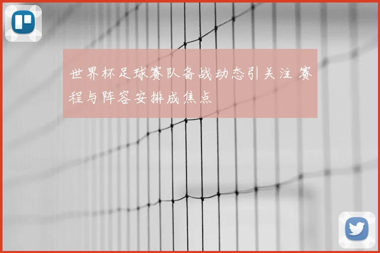 世界杯足球赛队备战动态引关注 赛程与阵容安排成焦点