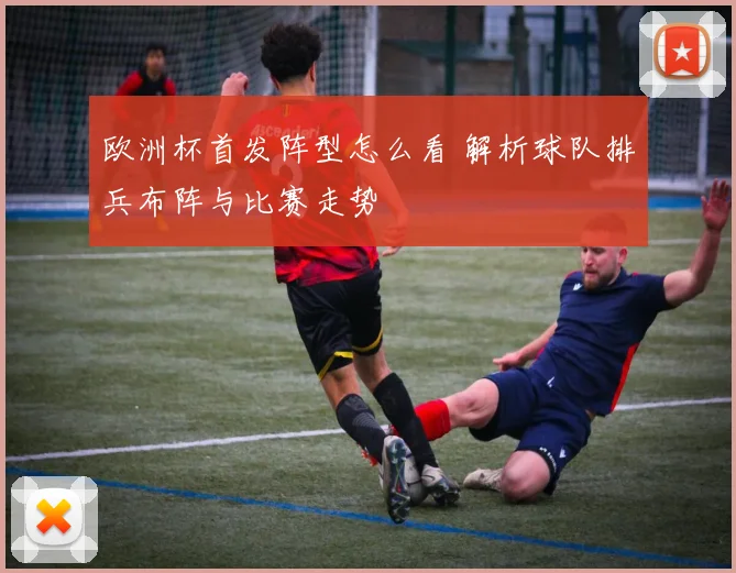 欧洲杯首发阵型怎么看 解析球队排兵布阵与比赛走势