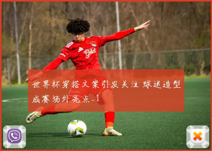 世界杯穿搭文案引发关注 球迷造型成赛场外亮点_1