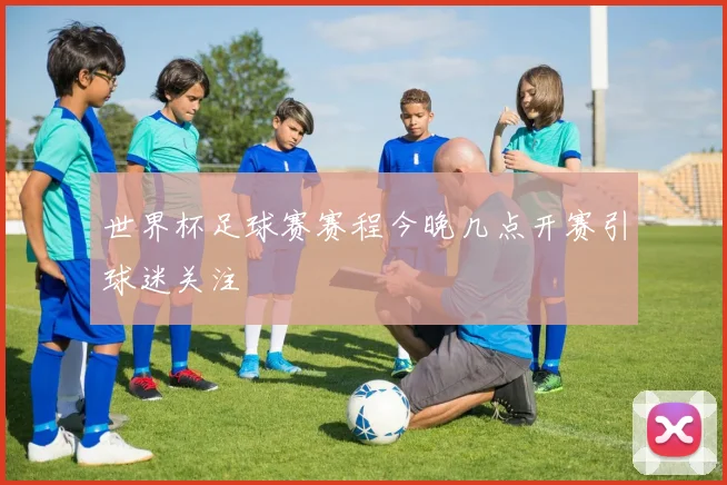 世界杯足球赛赛程今晚几点开赛引球迷关注