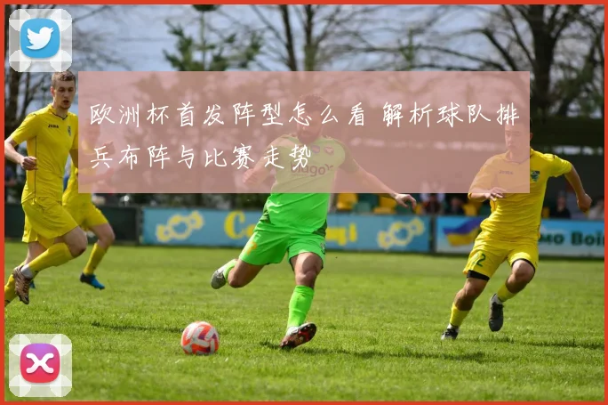 欧洲杯首发阵型怎么看 解析球队排兵布阵与比赛走势