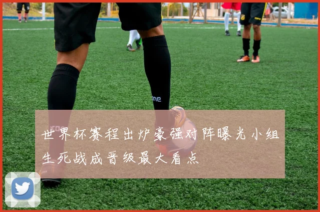 世界杯赛程出炉豪强对阵曝光小组生死战成晋级最大看点