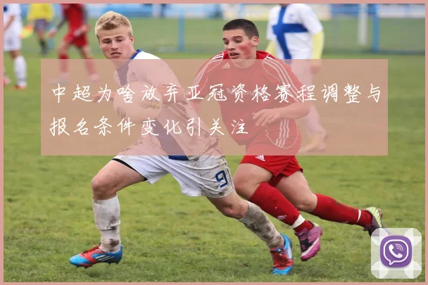 中超为啥放弃亚冠资格赛程调整与报名条件变化引关注
