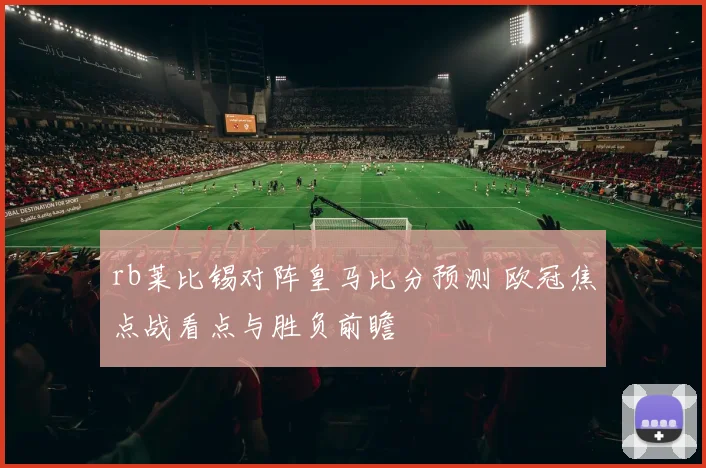 rb莱比锡对阵皇马比分预测 欧冠焦点战看点与胜负前瞻