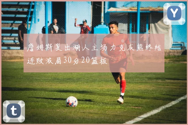 詹姆斯复出湖人主场力克灰熊终结连败浓眉30分20篮板