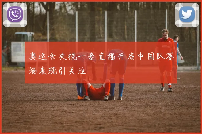 奥运会央视一套直播开启中国队赛场表现引关注