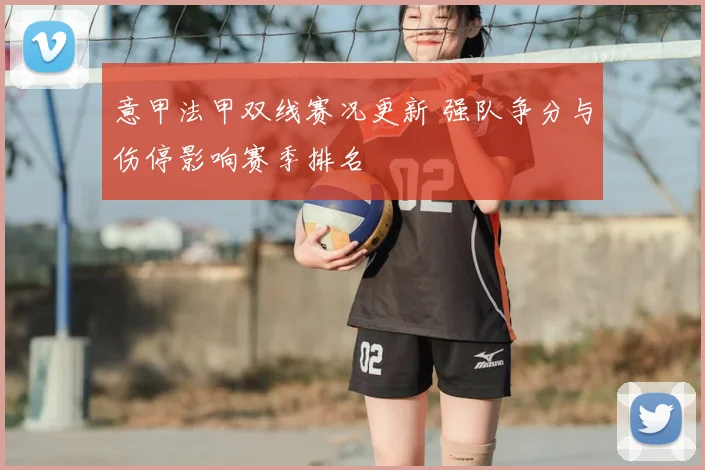 意甲法甲双线赛况更新 强队争分与伤停影响赛季排名