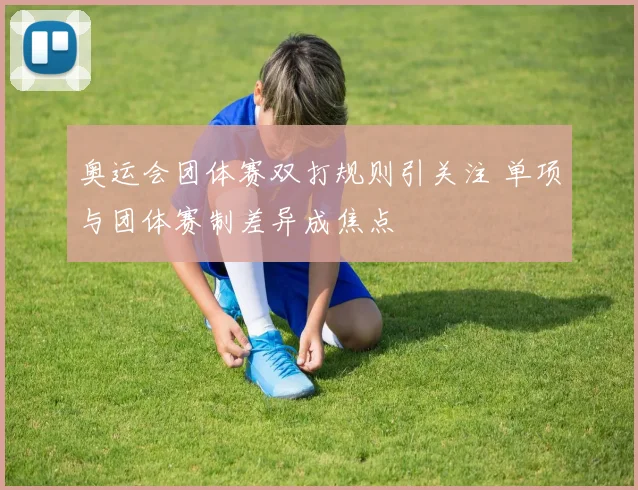 奥运会团体赛双打规则引关注 单项与团体赛制差异成焦点