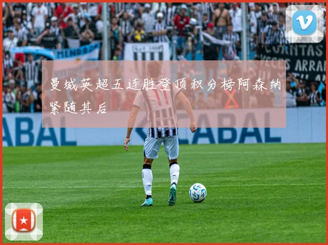 曼城英超五连胜登顶积分榜阿森纳紧随其后