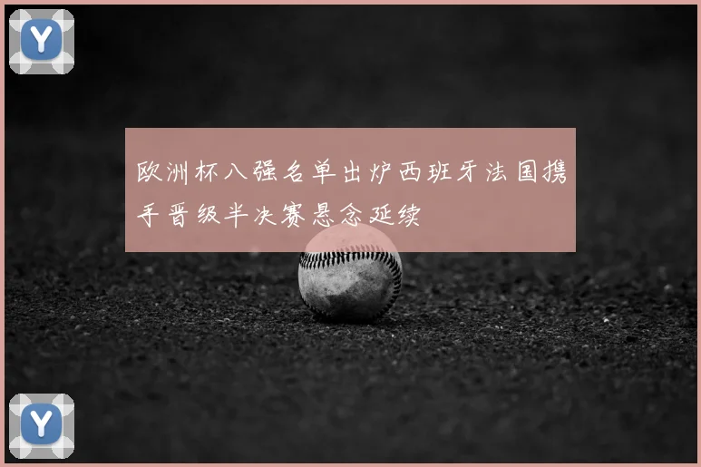 欧洲杯八强名单出炉西班牙法国携手晋级半决赛悬念延续