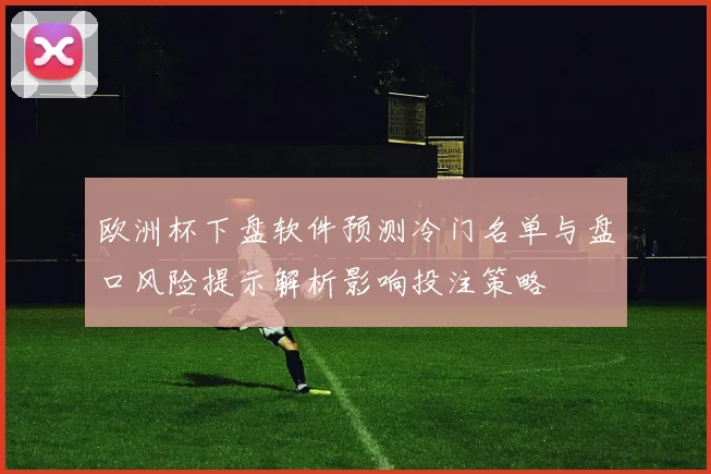 欧洲杯下盘软件预测冷门名单与盘口风险提示解析影响投注策略