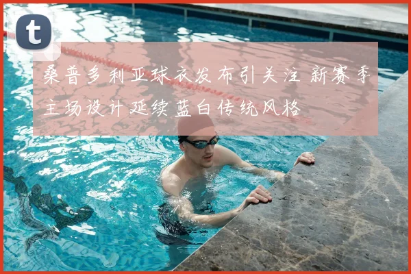 桑普多利亚球衣发布引关注 新赛季主场设计延续蓝白传统风格