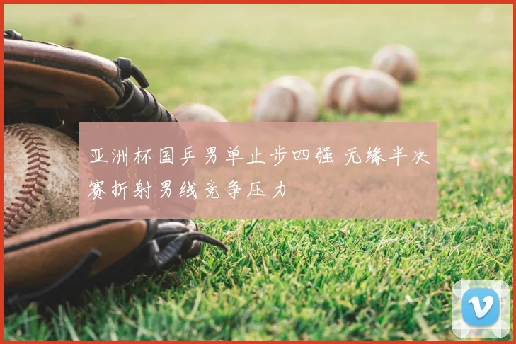 亚洲杯国乒男单止步四强 无缘半决赛折射男线竞争压力