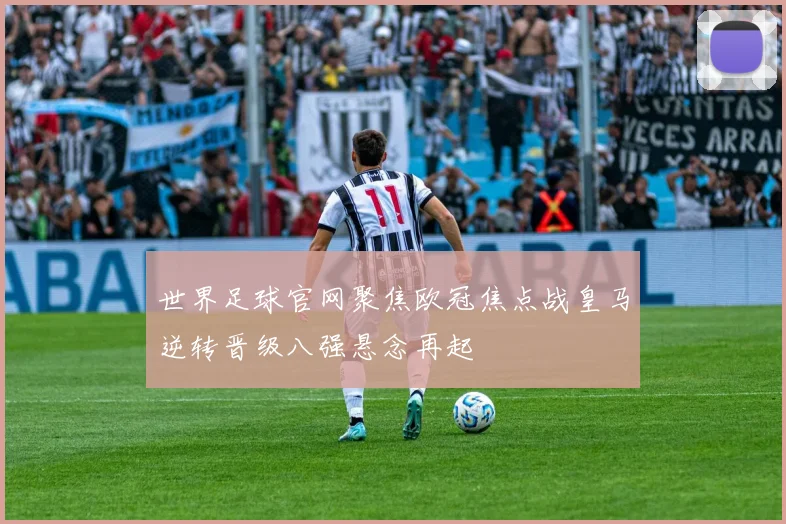 世界足球官网聚焦欧冠焦点战皇马逆转晋级八强悬念再起