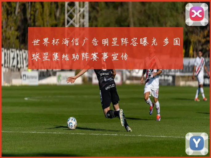 世界杯海信广告明星阵容曝光 多国球星集结助阵赛事宣传