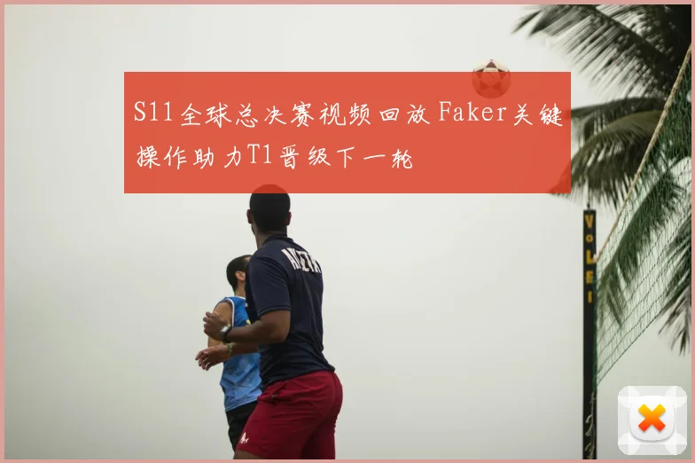 S11全球总决赛视频回放 Faker关键操作助力T1晋级下一轮