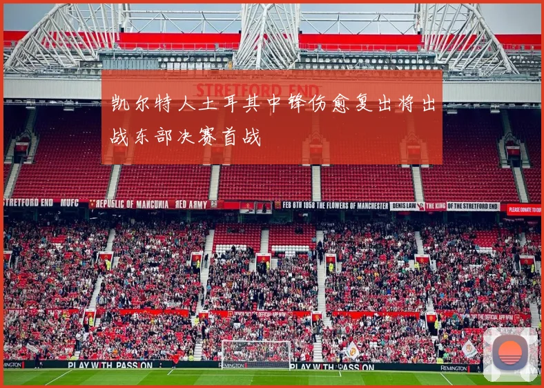 凯尔特人土耳其中锋伤愈复出将出战东部决赛首战