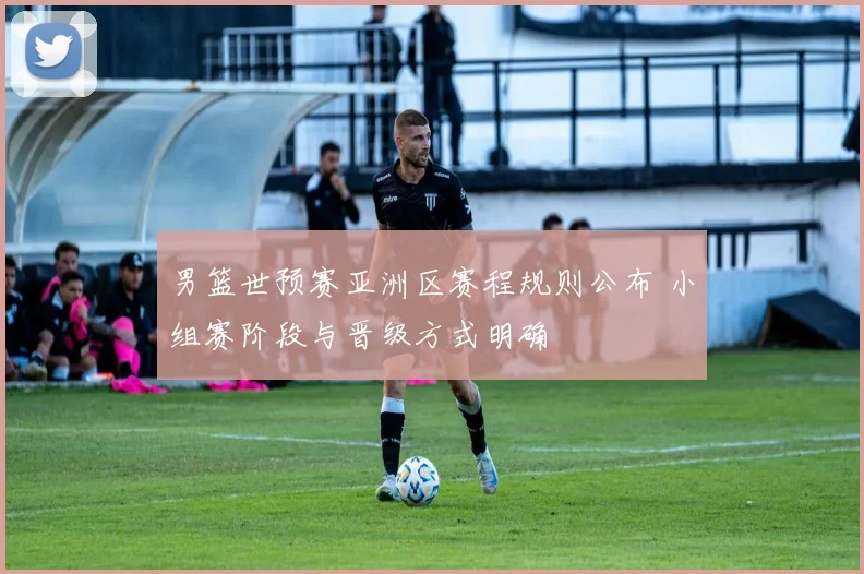 男篮世预赛亚洲区赛程规则公布 小组赛阶段与晋级方式明确