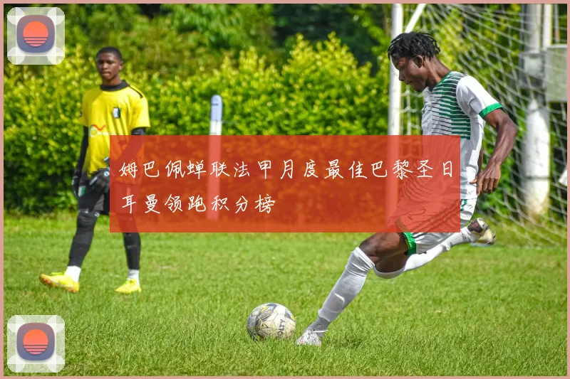 姆巴佩蝉联法甲月度最佳巴黎圣日耳曼领跑积分榜