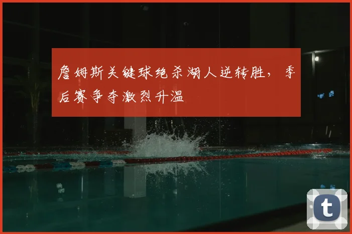 詹姆斯关键球绝杀湖人逆转胜，季后赛争夺激烈升温