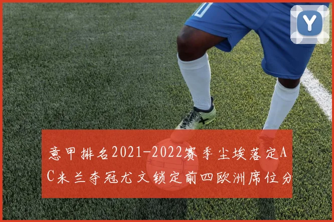 意甲排名2021-2022赛季尘埃落定AC米兰夺冠尤文锁定前四欧洲席位分布清晰