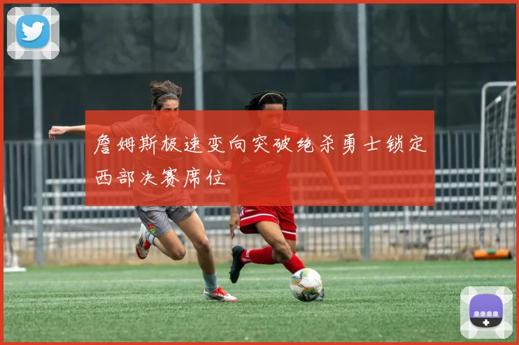 詹姆斯极速变向突破绝杀勇士锁定西部决赛席位