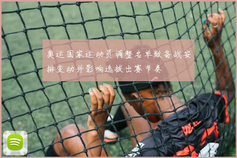 奥运国家运动员调整名单致备战安排变动并影响选拔出赛节奏