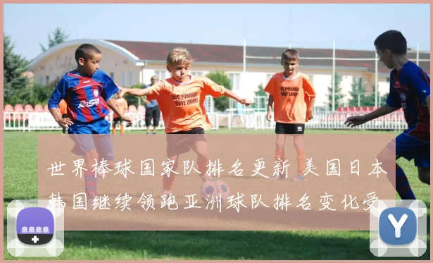 世界棒球国家队排名更新 美国日本韩国继续领跑亚洲球队排名变化受关注