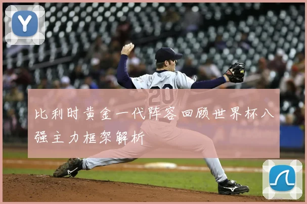 比利时黄金一代阵容回顾世界杯八强主力框架解析