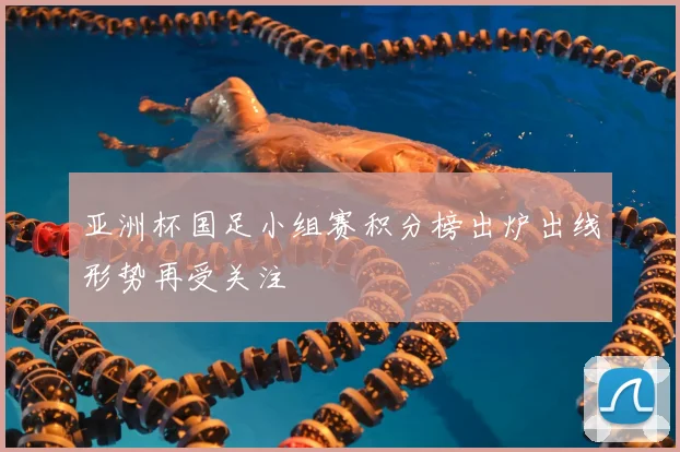 亚洲杯国足小组赛积分榜出炉出线形势再受关注