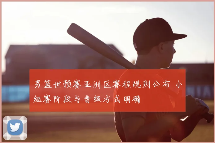 男篮世预赛亚洲区赛程规则公布 小组赛阶段与晋级方式明确