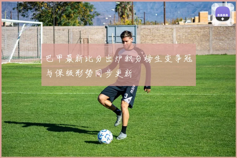 巴甲最新比分出炉积分榜生变争冠与保级形势同步更新