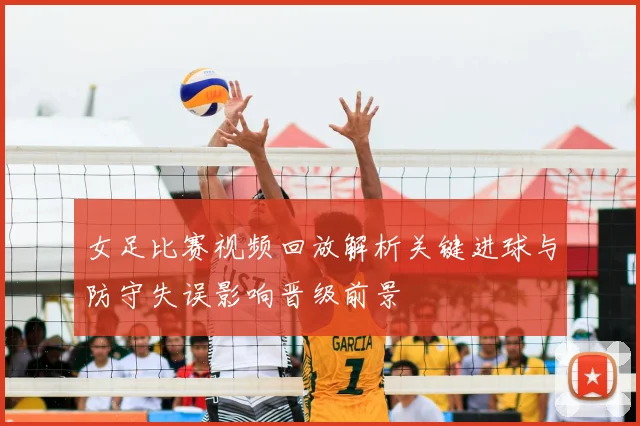 女足比赛视频回放解析关键进球与防守失误影响晋级前景