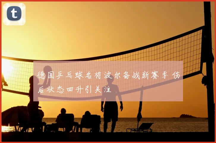 德国乒乓球名将波尔备战新赛季 伤后状态回升引关注