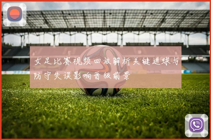 女足比赛视频回放解析关键进球与防守失误影响晋级前景