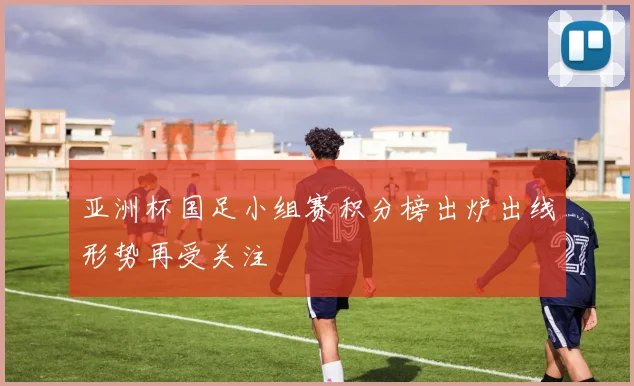 亚洲杯国足小组赛积分榜出炉出线形势再受关注