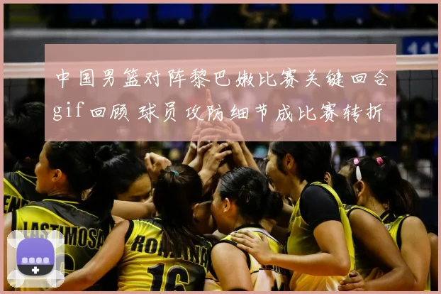中国男篮对阵黎巴嫩比赛关键回合gif回顾 球员攻防细节成比赛转折