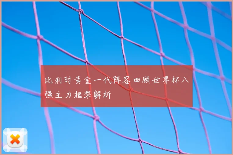 比利时黄金一代阵容回顾世界杯八强主力框架解析