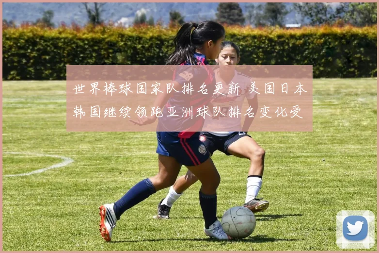 世界棒球国家队排名更新 美国日本韩国继续领跑亚洲球队排名变化受关注