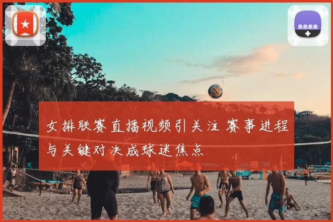 女排联赛直播视频引关注 赛事进程与关键对决成球迷焦点