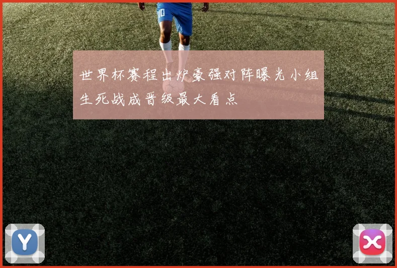 世界杯赛程出炉豪强对阵曝光小组生死战成晋级最大看点