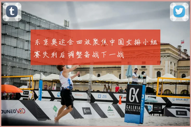 东京奥运会回放聚焦中国女排小组赛失利后调整备战下一战